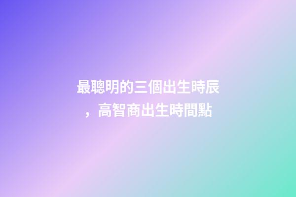 最聰明的三個出生時辰，高智商出生時間點